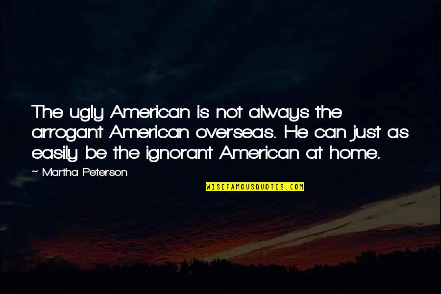 Best Arrogant Quotes By Martha Peterson: The ugly American is not always the arrogant