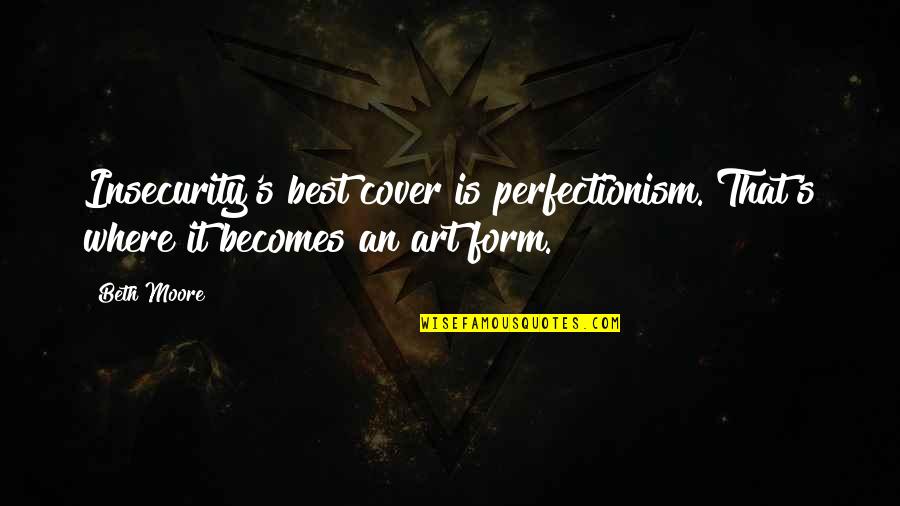 Best Art Quotes By Beth Moore: Insecurity's best cover is perfectionism. That's where it