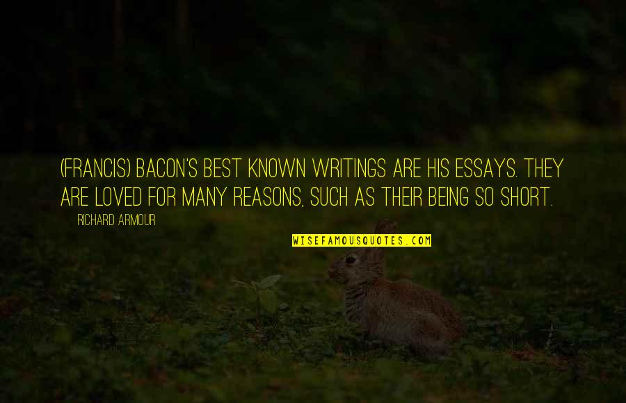 Best Art Quotes By Richard Armour: (Francis) Bacon's best known writings are his essays. Best Art Quotes By Richard Armour: (Francis) Bacon's best known writings are his essays.
