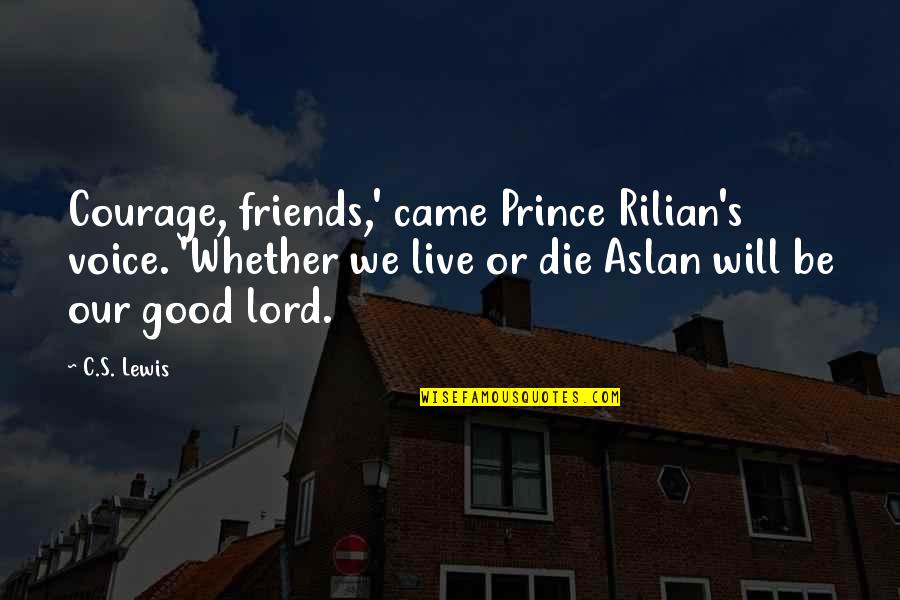 Best Aslan Quotes By C.S. Lewis: Courage, friends,' came Prince Rilian's voice. 'Whether we