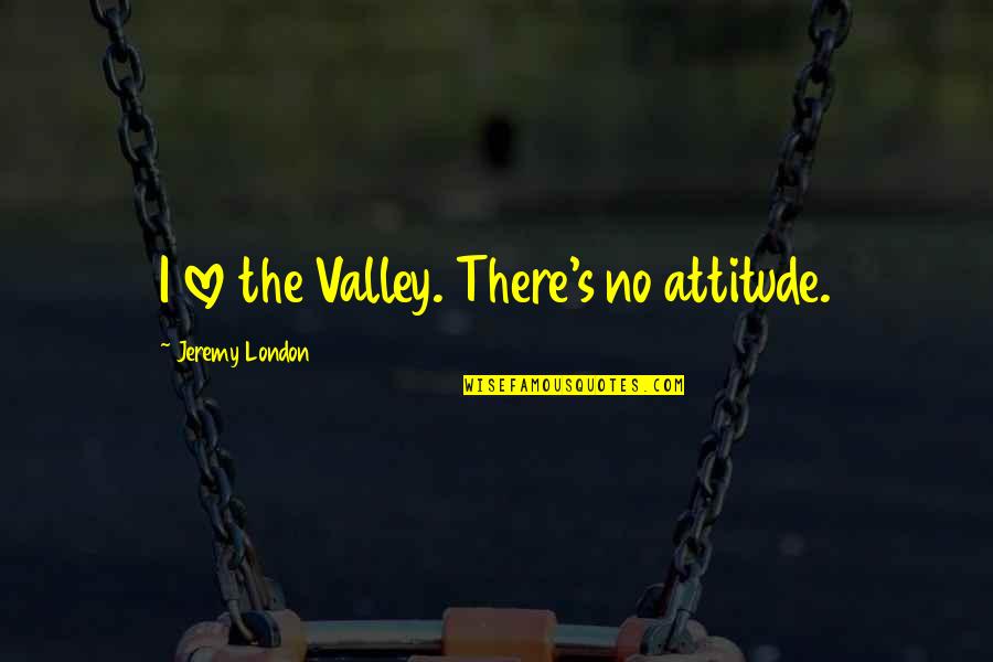 Best Attitude And Love Quotes By Jeremy London: I love the Valley. There's no attitude.