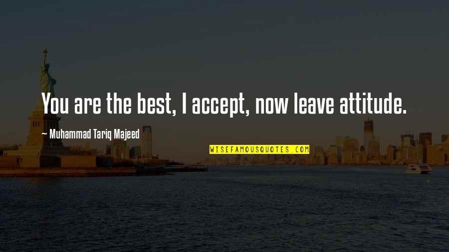 Best Attitude Quotes By Muhammad Tariq Majeed: You are the best, I accept, now leave Best Attitude Quotes By Muhammad Tariq Majeed: You are the best, I accept, now leave