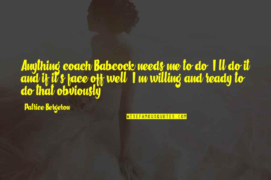Best Babcock Quotes By Patrice Bergeron: Anything coach Babcock needs me to do, I'll