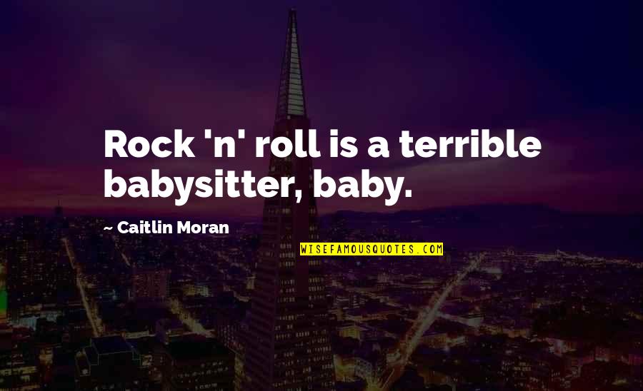 Best Babysitter Quotes By Caitlin Moran: Rock 'n' roll is a terrible babysitter, baby.