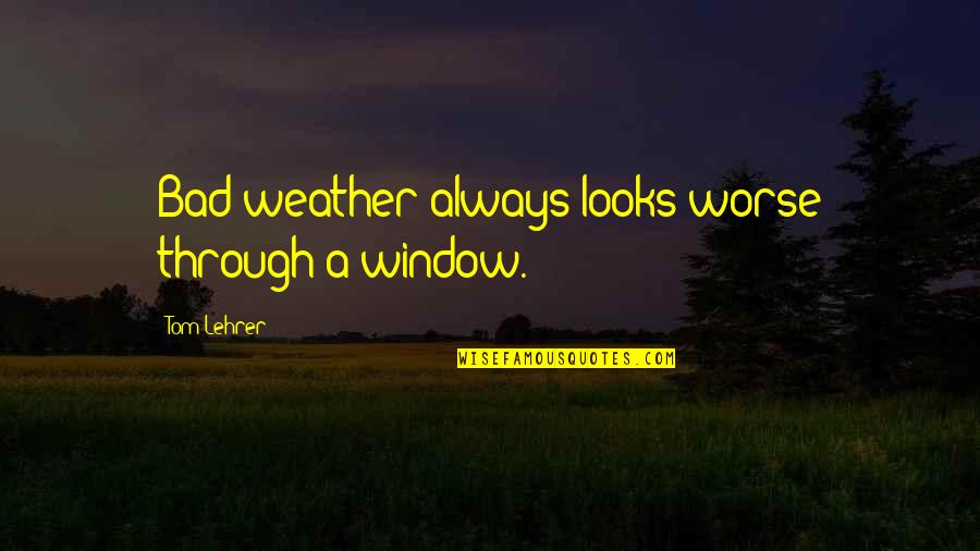 Best Bad Weather Quotes By Tom Lehrer: Bad weather always looks worse through a window.