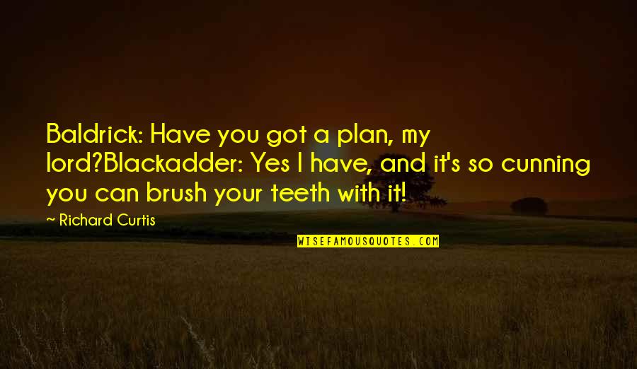 Best Baldrick Quotes By Richard Curtis: Baldrick: Have you got a plan, my lord?Blackadder: Best Baldrick Quotes By Richard Curtis: Baldrick: Have you got a plan, my lord?Blackadder: