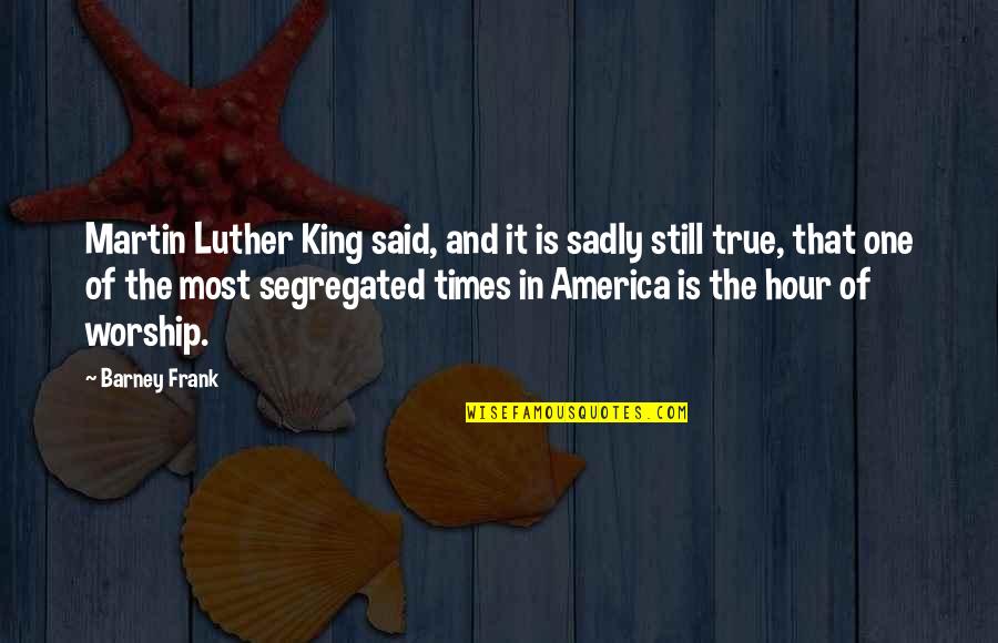 Best Barney Frank Quotes By Barney Frank: Martin Luther King said, and it is sadly