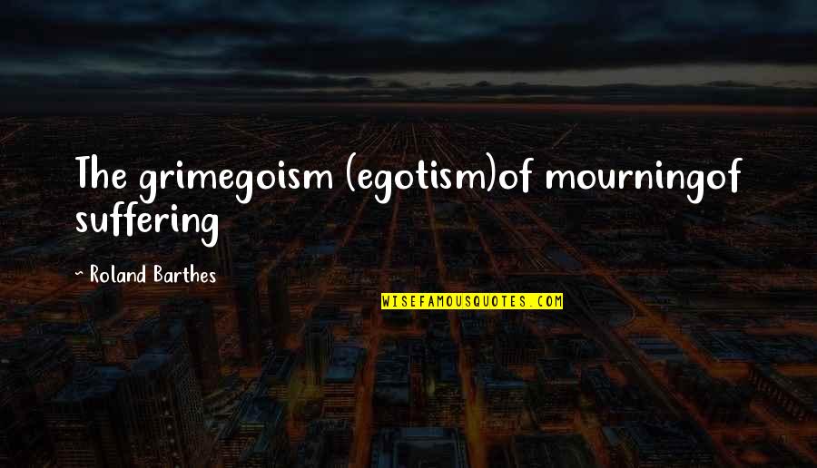 Best Barthes Quotes By Roland Barthes: The grimegoism (egotism)of mourningof suffering