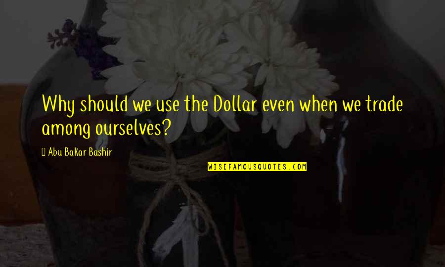 Best Bashir Quotes By Abu Bakar Bashir: Why should we use the Dollar even when