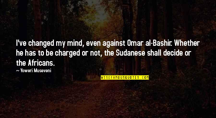 Best Bashir Quotes By Yoweri Museveni: I've changed my mind, even against Omar al-Bashir.