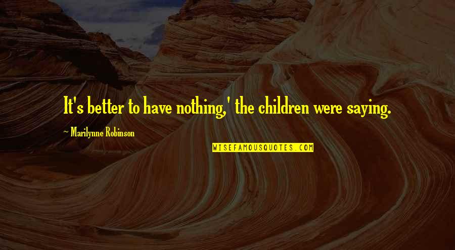 Best Beauty Saying Quotes By Marilynne Robinson: It's better to have nothing,' the children were