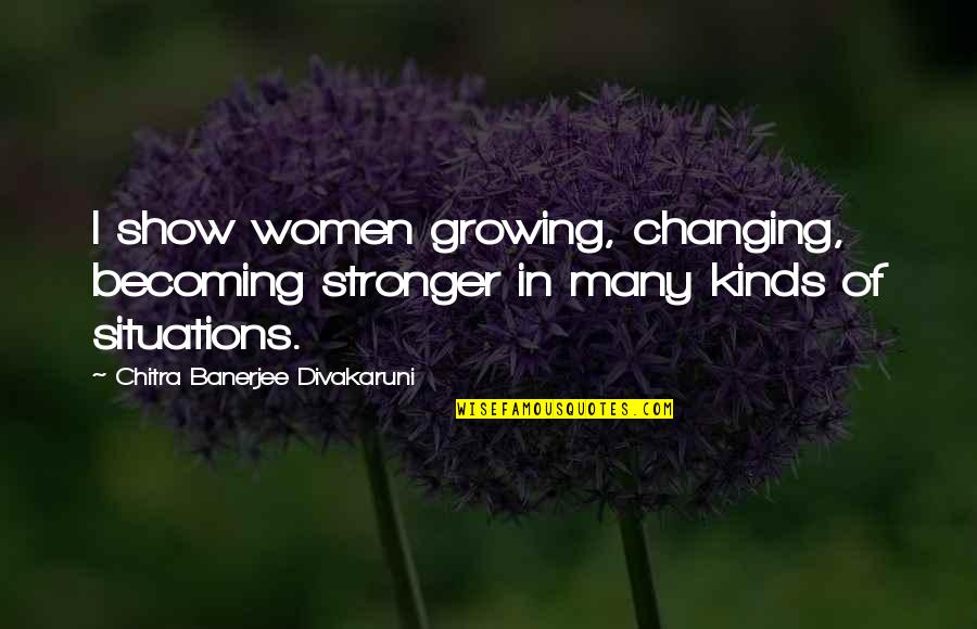 Best Becoming Stronger Quotes By Chitra Banerjee Divakaruni: I show women growing, changing, becoming stronger in Best Becoming Stronger Quotes By Chitra Banerjee Divakaruni: I show women growing, changing, becoming stronger in