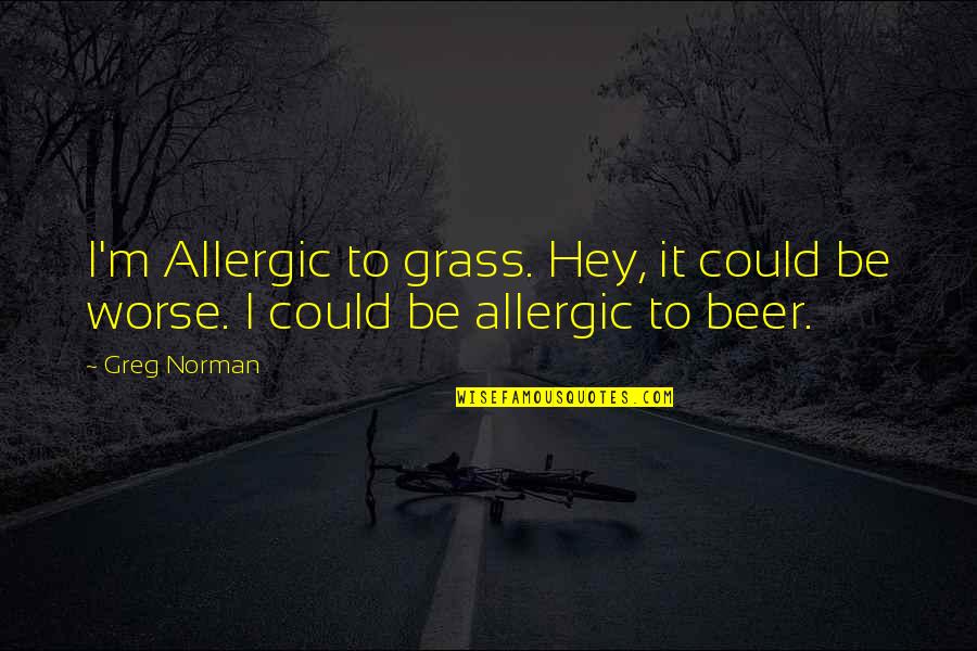 Best Beer Quotes By Greg Norman: I'm Allergic to grass. Hey, it could be