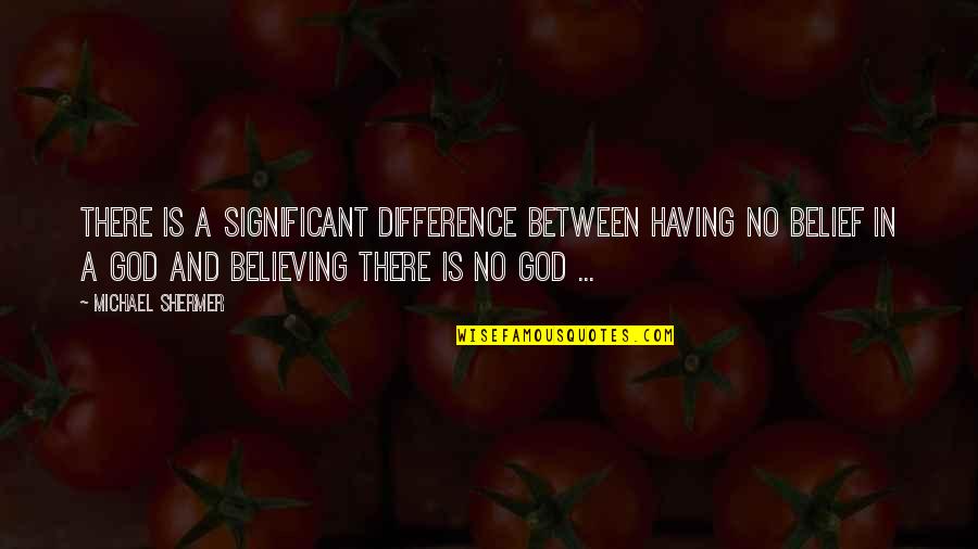 Best Believing In God Quotes By Michael Shermer: There is a significant difference between having no