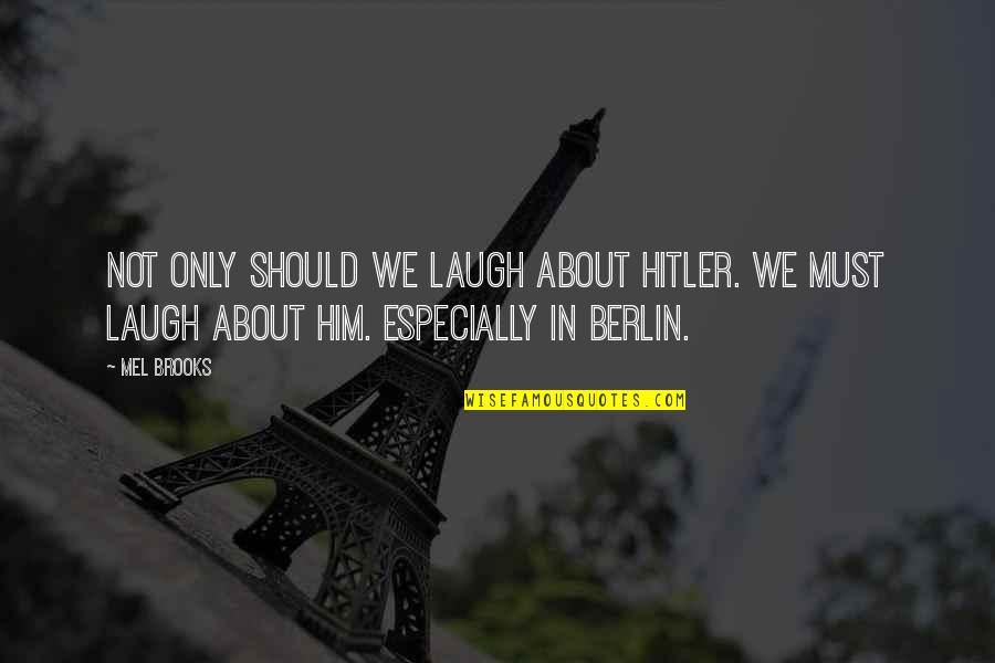 Best Berlin Quotes By Mel Brooks: Not only should we laugh about Hitler. We