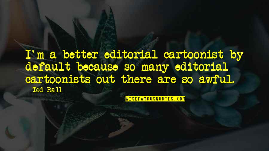 Best Better Off Ted Quotes By Ted Rall: I'm a better editorial cartoonist by default because