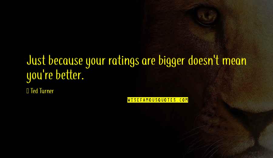 Best Better Off Ted Quotes By Ted Turner: Just because your ratings are bigger doesn't mean