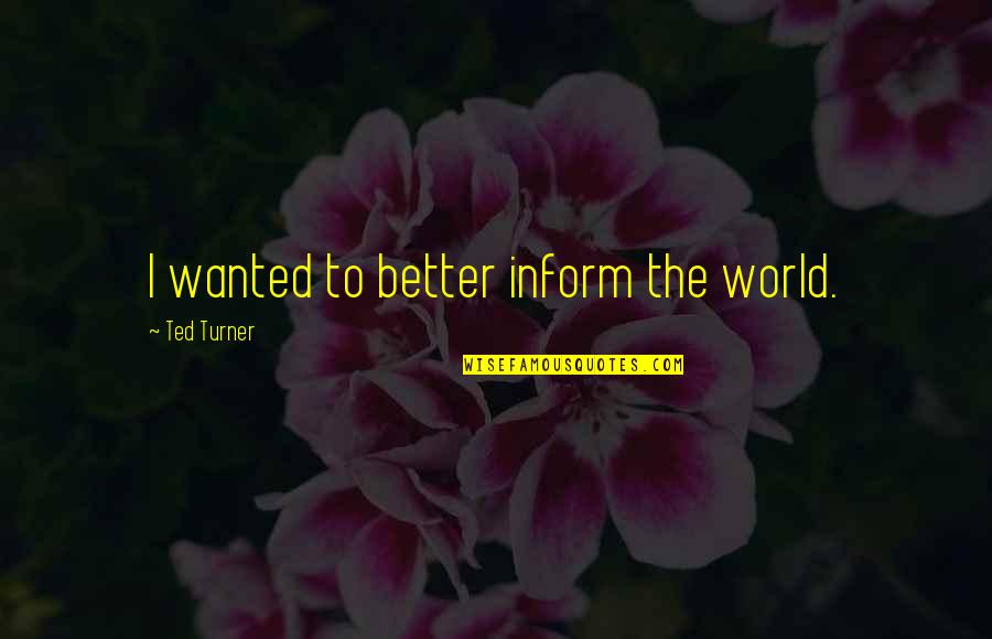 Best Better Off Ted Quotes By Ted Turner: I wanted to better inform the world.