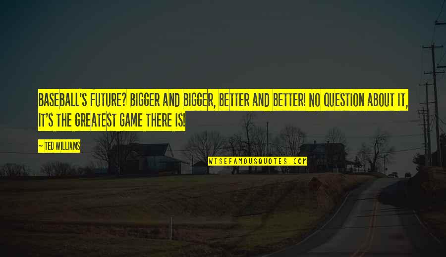 Best Better Off Ted Quotes By Ted Williams: Baseball's future? Bigger and bigger, better and better! Best Better Off Ted Quotes By Ted Williams: Baseball's future? Bigger and bigger, better and better!
