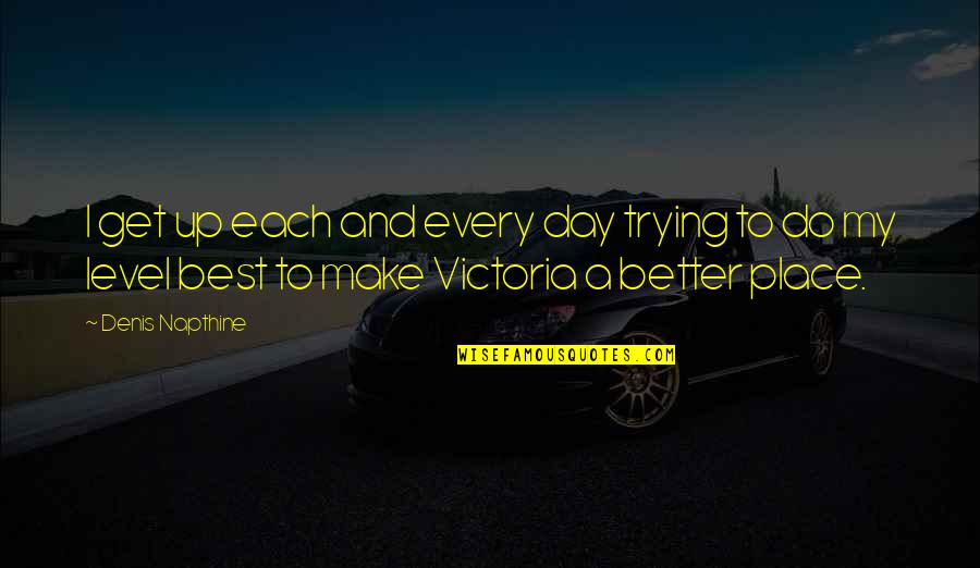Best Better Quotes By Denis Napthine: I get up each and every day trying