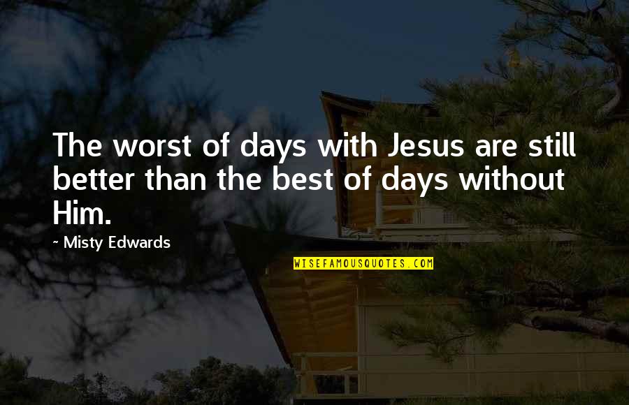 Best Better Quotes By Misty Edwards: The worst of days with Jesus are still