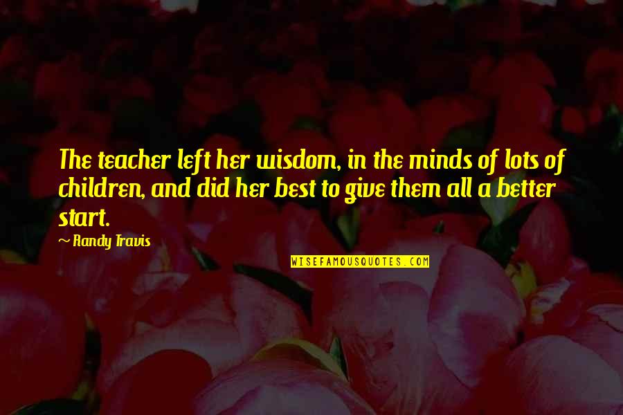 Best Better Quotes By Randy Travis: The teacher left her wisdom, in the minds