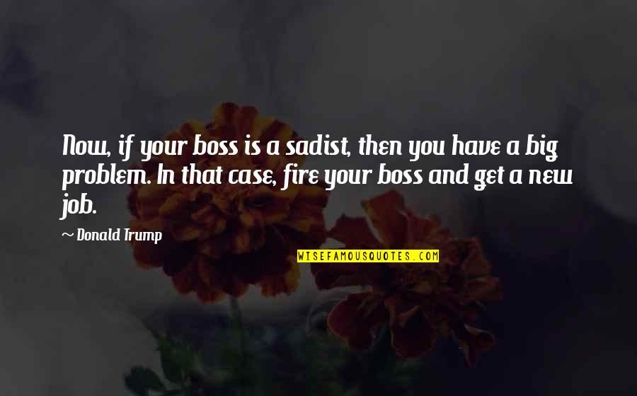 Best Big Boss Quotes By Donald Trump: Now, if your boss is a sadist, then