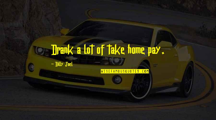 Best Billy Joel Quotes By Billy Joel: Drank a lot of take home pay.