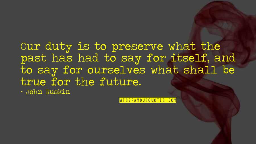 Best Bindass Quotes By John Ruskin: Our duty is to preserve what the past