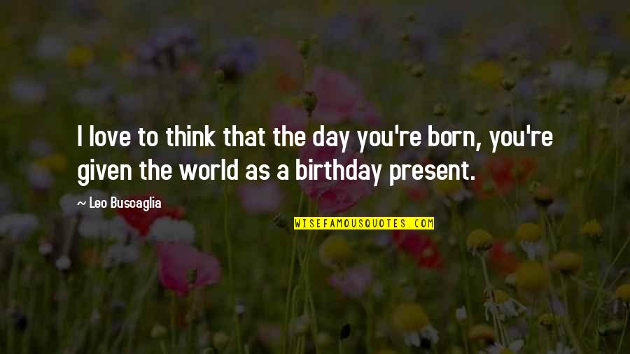 Best Birthday Present Quotes By Leo Buscaglia: I love to think that the day you're