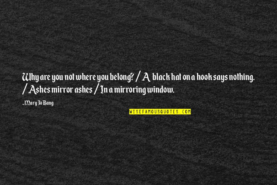 Best Black Mirror Quotes By Mary Jo Bang: Why are you not where you belong? / Best Black Mirror Quotes By Mary Jo Bang: Why are you not where you belong? /