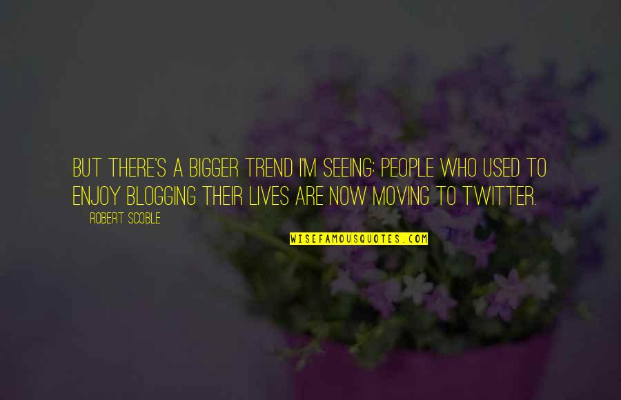 Best Blogging Quotes By Robert Scoble: But there's a bigger trend I'm seeing: people
