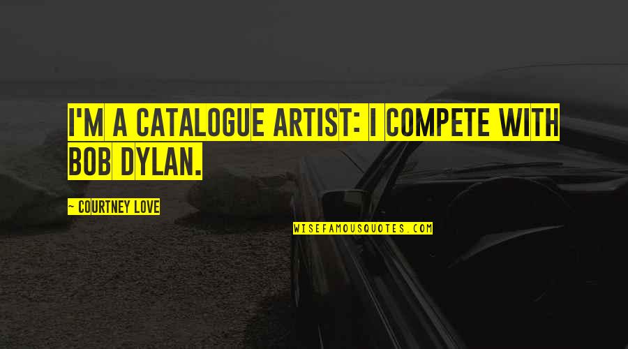 Best Bob Dylan Love Quotes By Courtney Love: I'm a catalogue artist: I compete with Bob