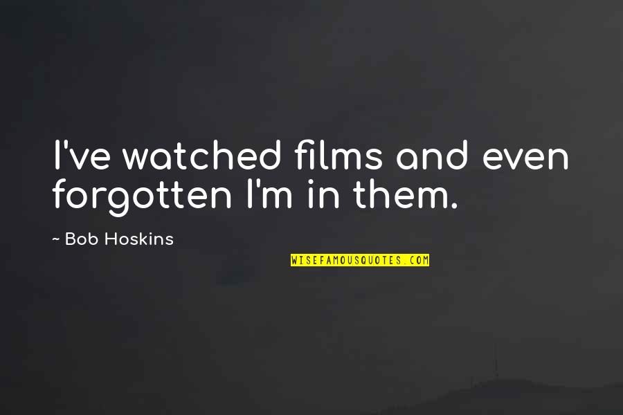 Best Bob Hoskins Quotes By Bob Hoskins: I've watched films and even forgotten I'm in