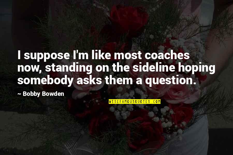 Best Bobby Bowden Quotes By Bobby Bowden: I suppose I'm like most coaches now, standing Best Bobby Bowden Quotes By Bobby Bowden: I suppose I'm like most coaches now, standing