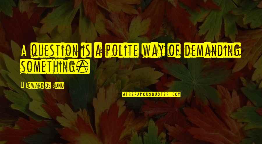 Best Bono Quotes By Edward De Bono: A question is a polite way of demanding Best Bono Quotes By Edward De Bono: A question is a polite way of demanding