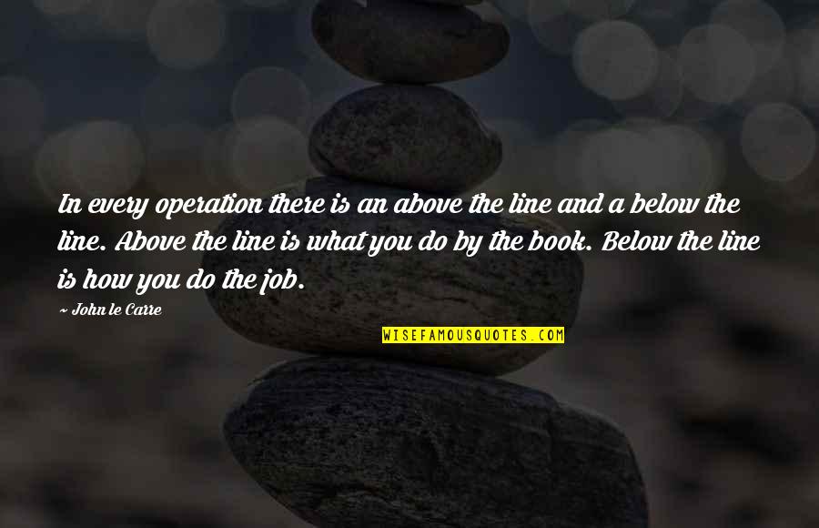 Best Book Of Job Quotes By John Le Carre: In every operation there is an above the