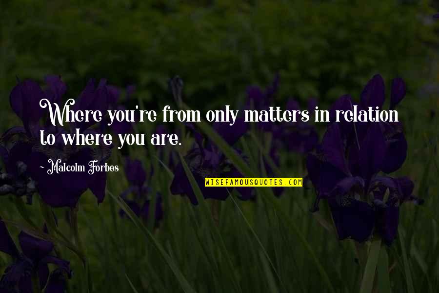 Best Born Sinner Quotes By Malcolm Forbes: Where you're from only matters in relation to Best Born Sinner Quotes By Malcolm Forbes: Where you're from only matters in relation to