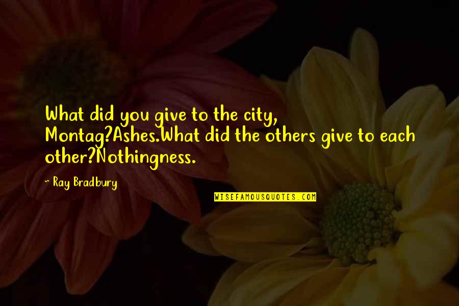 Best Bradbury Quotes By Ray Bradbury: What did you give to the city, Montag?Ashes.What Best Bradbury Quotes By Ray Bradbury: What did you give to the city, Montag?Ashes.What