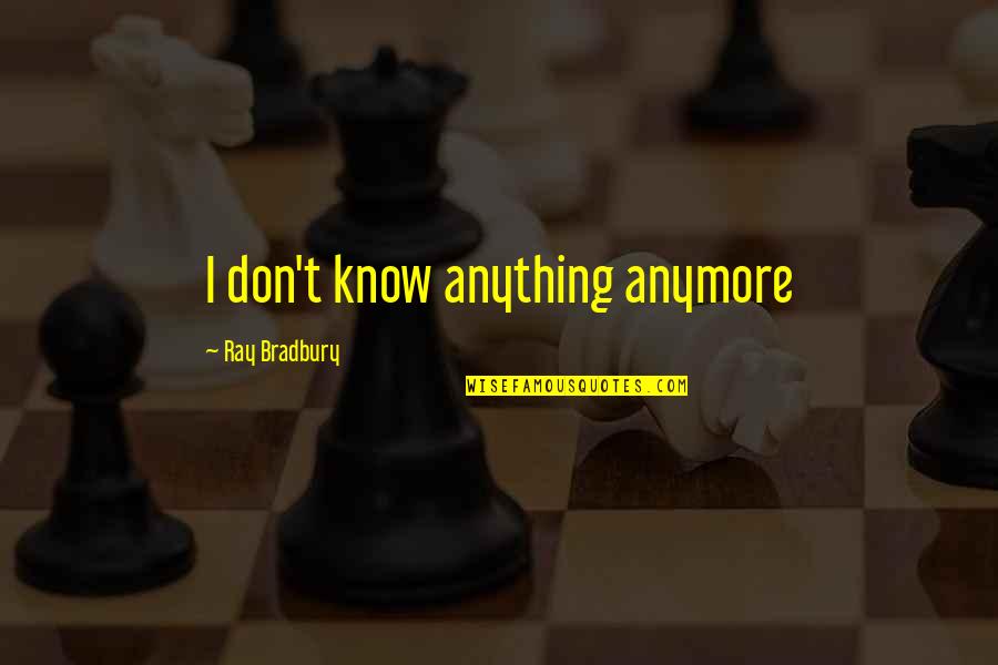 Best Bradbury Quotes By Ray Bradbury: I don't know anything anymore Best Bradbury Quotes By Ray Bradbury: I don't know anything anymore