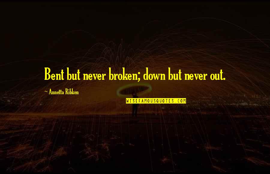 Best Broken Down Quotes By Annetta Ribken: Bent but never broken; down but never out.