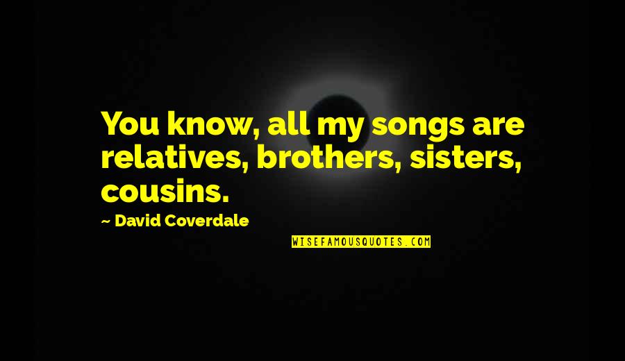 Best Brothers And Sisters Quotes By David Coverdale: You know, all my songs are relatives, brothers, Best Brothers And Sisters Quotes By David Coverdale: You know, all my songs are relatives, brothers,