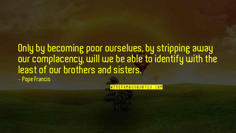 Best Brothers And Sisters Quotes By Pope Francis: Only by becoming poor ourselves, by stripping away Best Brothers And Sisters Quotes By Pope Francis: Only by becoming poor ourselves, by stripping away