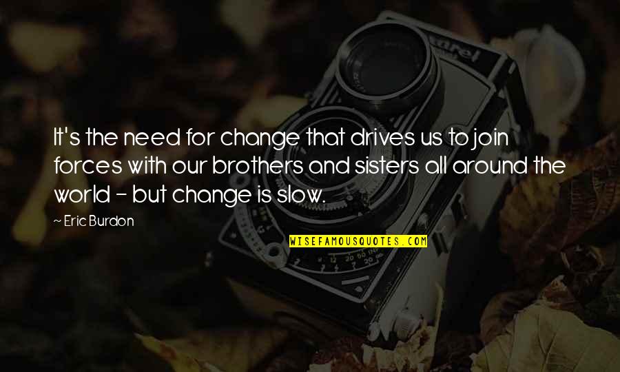 Best Brothers In The World Quotes By Eric Burdon: It's the need for change that drives us Best Brothers In The World Quotes By Eric Burdon: It's the need for change that drives us