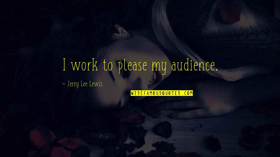 Best Brothership Quotes By Jerry Lee Lewis: I work to please my audience. Best Brothership Quotes By Jerry Lee Lewis: I work to please my audience.