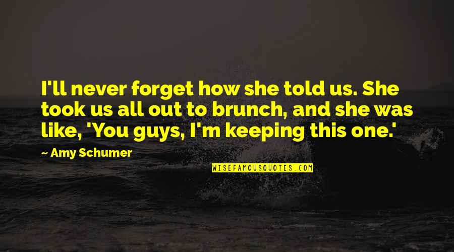 Best Brunch Quotes By Amy Schumer: I'll never forget how she told us. She