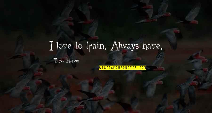 Best Bryce Harper Quotes By Bryce Harper: I love to train. Always have. Best Bryce Harper Quotes By Bryce Harper: I love to train. Always have.