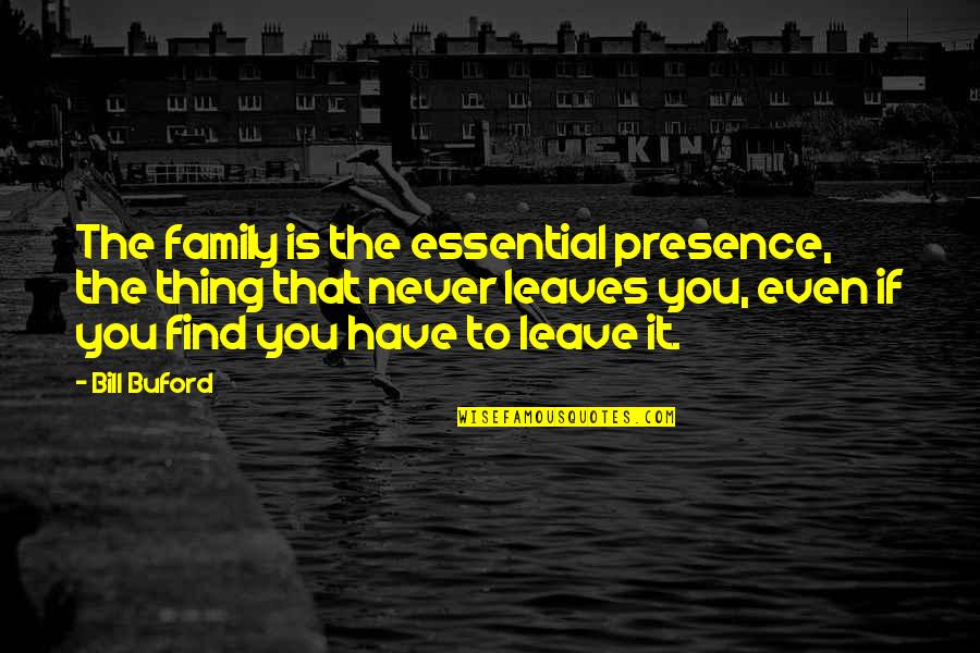 Best Buford Quotes By Bill Buford: The family is the essential presence, the thing Best Buford Quotes By Bill Buford: The family is the essential presence, the thing
