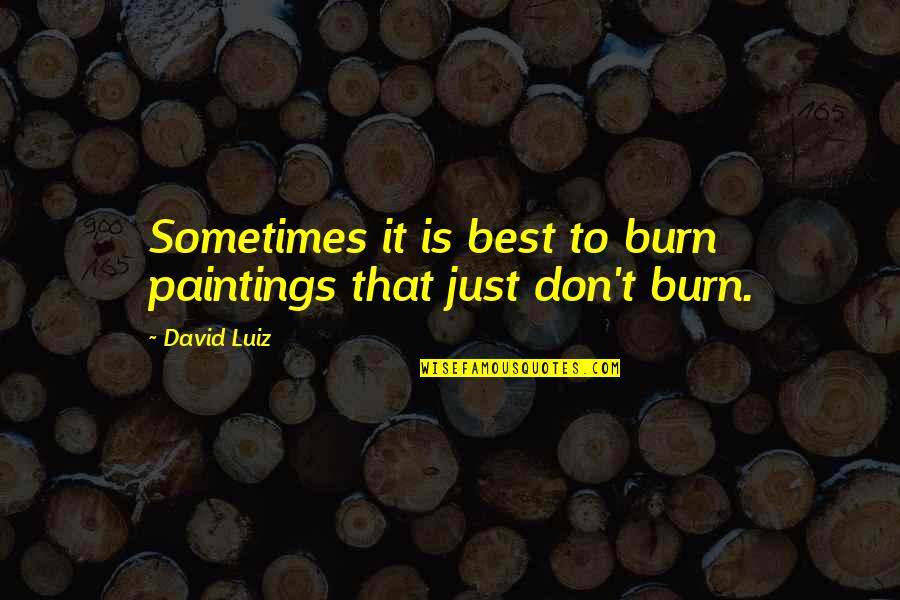 Best Burn Quotes By David Luiz: Sometimes it is best to burn paintings that