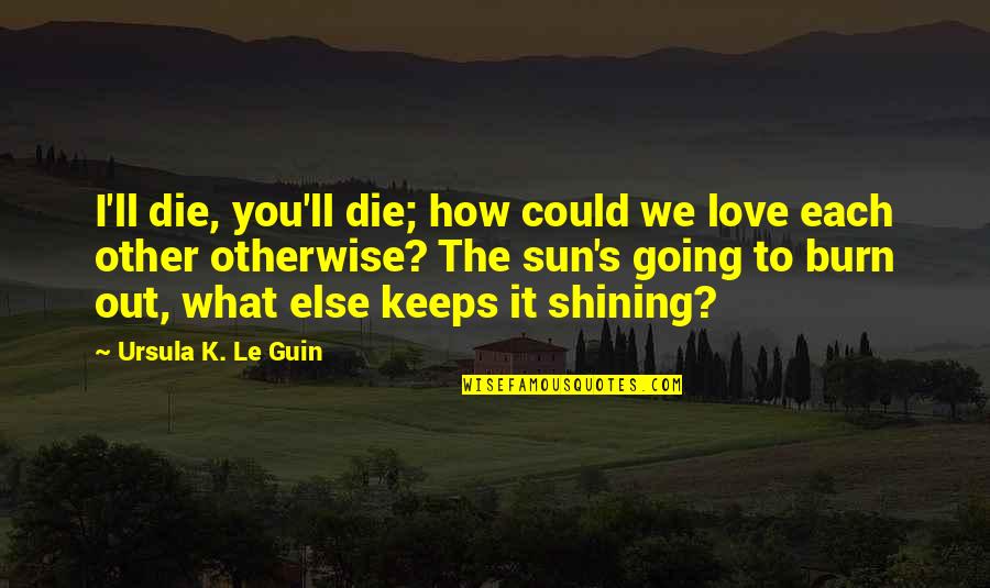 Best Burn Quotes By Ursula K. Le Guin: I'll die, you'll die; how could we love